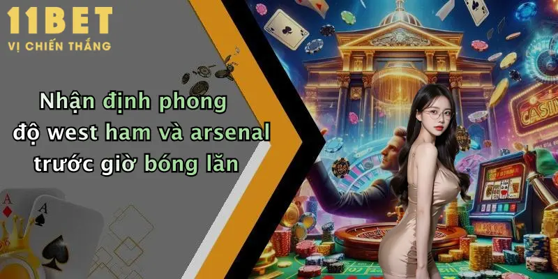 West Ham Đấu Với Arsenal: Thử Vận May Cực Đỉnh Tại 11bet Ngay Hôm Nay 3 Nhận định phong độ west ham và arsenal trước giờ bóng lăn